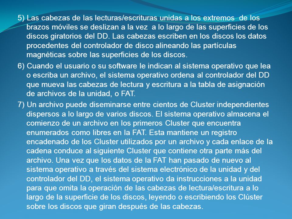 5) Las cabezas de las lecturas/escrituras unidas a los extremos de los brazos móviles se deslizan a la vez a lo largo de las superficies de los discos giratorios del DD.