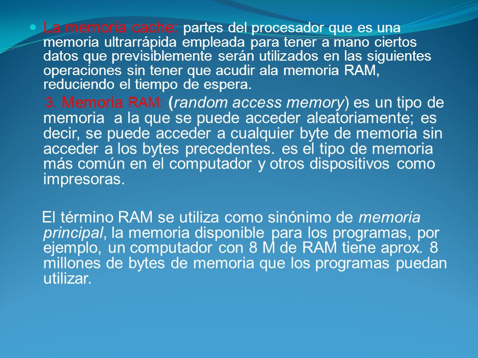 La memoria cache: partes del procesador que es una memoria ultrarrápida empleada para tener a mano ciertos datos que previsiblemente serán utilizados en las siguientes operaciones sin tener que acudir ala memoria RAM, reduciendo el tiempo de espera.