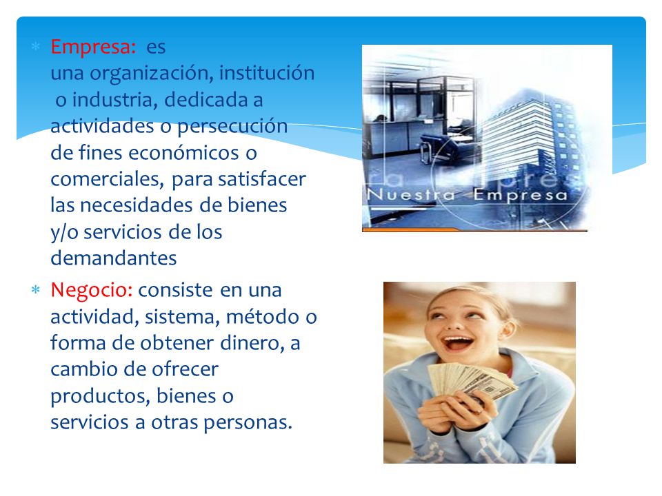 Empresa: es una organización, institución o industria, dedicada a actividades o persecución de fines económicos o comerciales, para satisfacer las necesidades de bienes y/o servicios de los demandantes