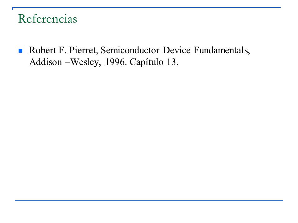 Referencias Robert F. Pierret, Semiconductor Device Fundamentals, Addison –Wesley,