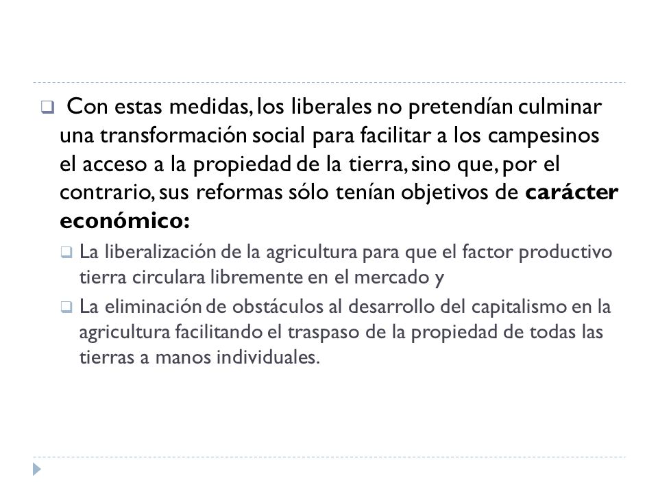 Con estas medidas, los liberales no pretendían culminar una transformación social para facilitar a los campesinos el acceso a la propiedad de la tierra, sino que, por el contrario, sus reformas sólo tenían objetivos de carácter económico: