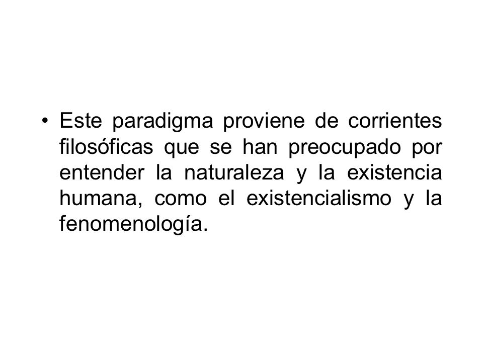 Este paradigma proviene de corrientes filosóficas que se han preocupado por entender la naturaleza y la existencia humana, como el existencialismo y la fenomenología.