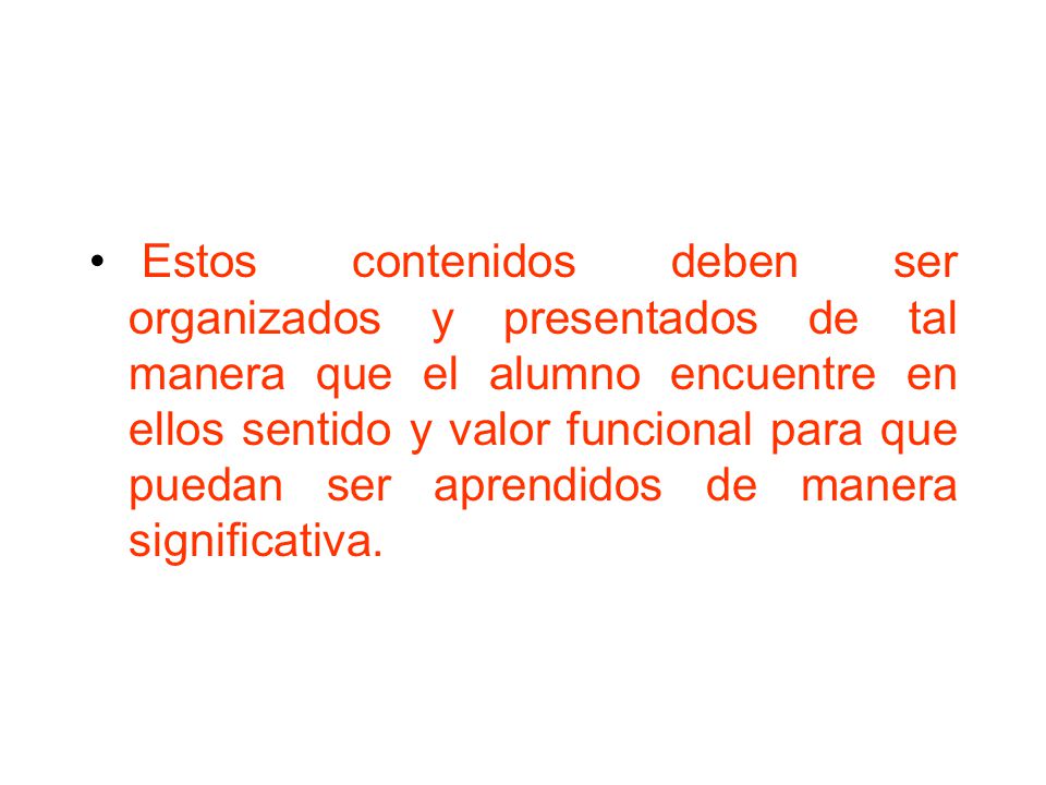 Estos contenidos deben ser organizados y presentados de tal manera que el alumno encuentre en ellos sentido y valor funcional para que puedan ser aprendidos de manera significativa.