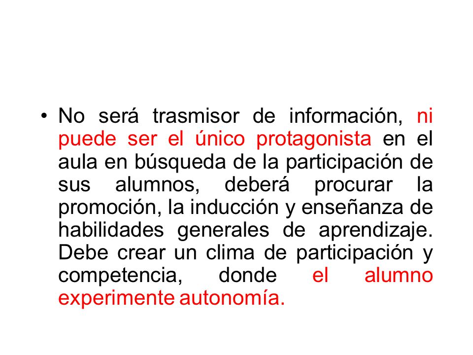 No será trasmisor de información, ni puede ser el único protagonista en el aula en búsqueda de la participación de sus alumnos, deberá procurar la promoción, la inducción y enseñanza de habilidades generales de aprendizaje.