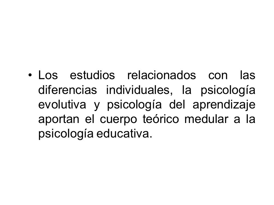 Los estudios relacionados con las diferencias individuales, la psicología evolutiva y psicología del aprendizaje aportan el cuerpo teórico medular a la psicología educativa.