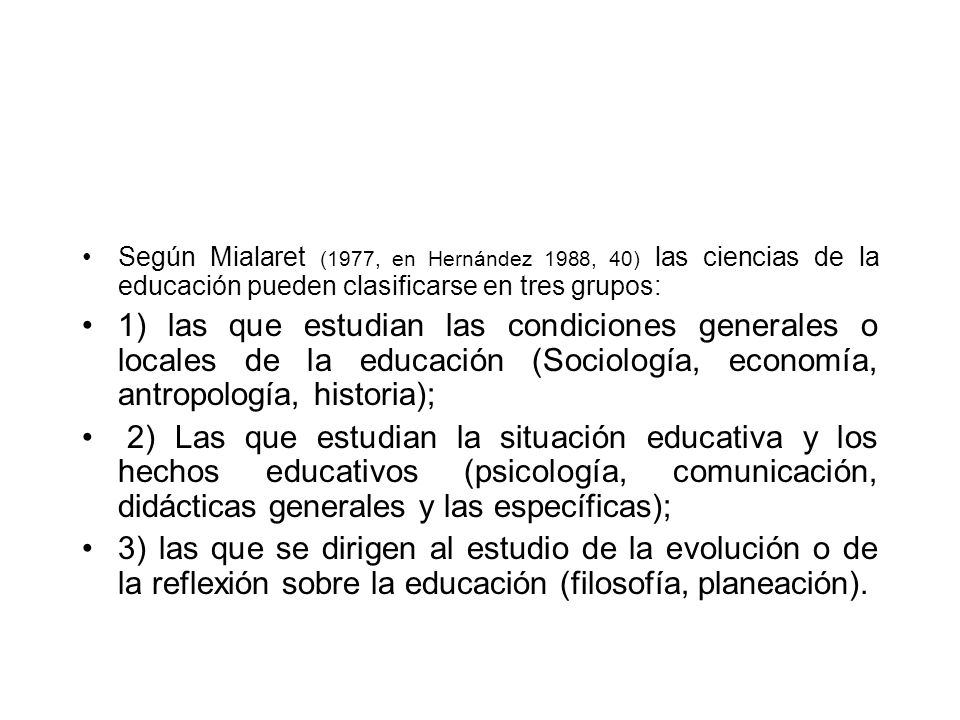 Según Mialaret (1977, en Hernández 1988, 40) las ciencias de la educación pueden clasificarse en tres grupos: