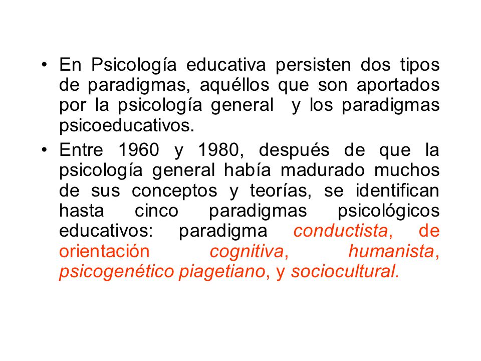 En Psicología educativa persisten dos tipos de paradigmas, aquéllos que son aportados por la psicología general y los paradigmas psicoeducativos.