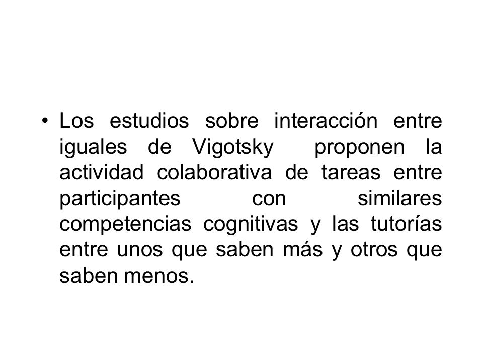 Los estudios sobre interacción entre iguales de Vigotsky proponen la actividad colaborativa de tareas entre participantes con similares competencias cognitivas y las tutorías entre unos que saben más y otros que saben menos.