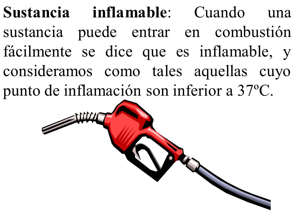 Sustancia inflamable: Cuando una sustancia puede entrar en combustión fácilmente se dice que es inflamable, y consideramos como tales aquellas cuyo punto de inflamación son inferior a 37ºC.