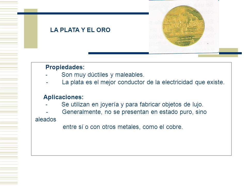 LA PLATA Y EL ORO Propiedades: - Son muy dúctiles y maleables. - La plata es el mejor conductor de la electricidad que existe.