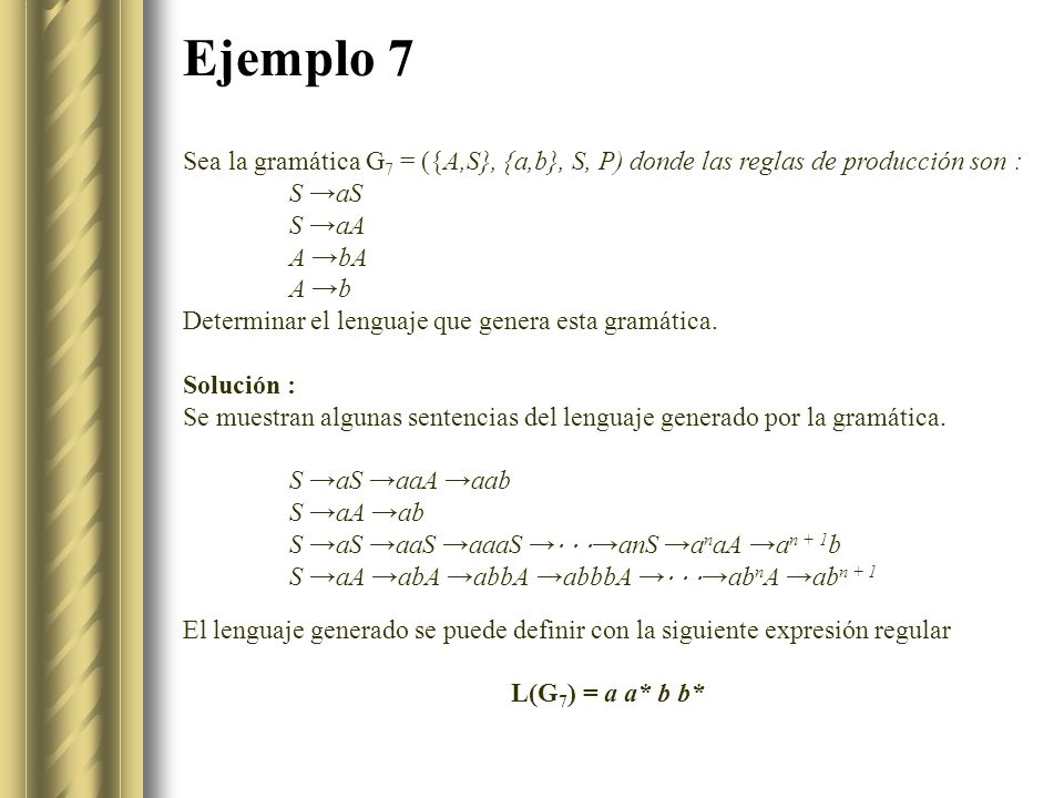 Ejemplo 7 Sea la gramática G7 = ({A,S}, {a,b}, S, P) donde las reglas de producción son : S →aS. S →aA.