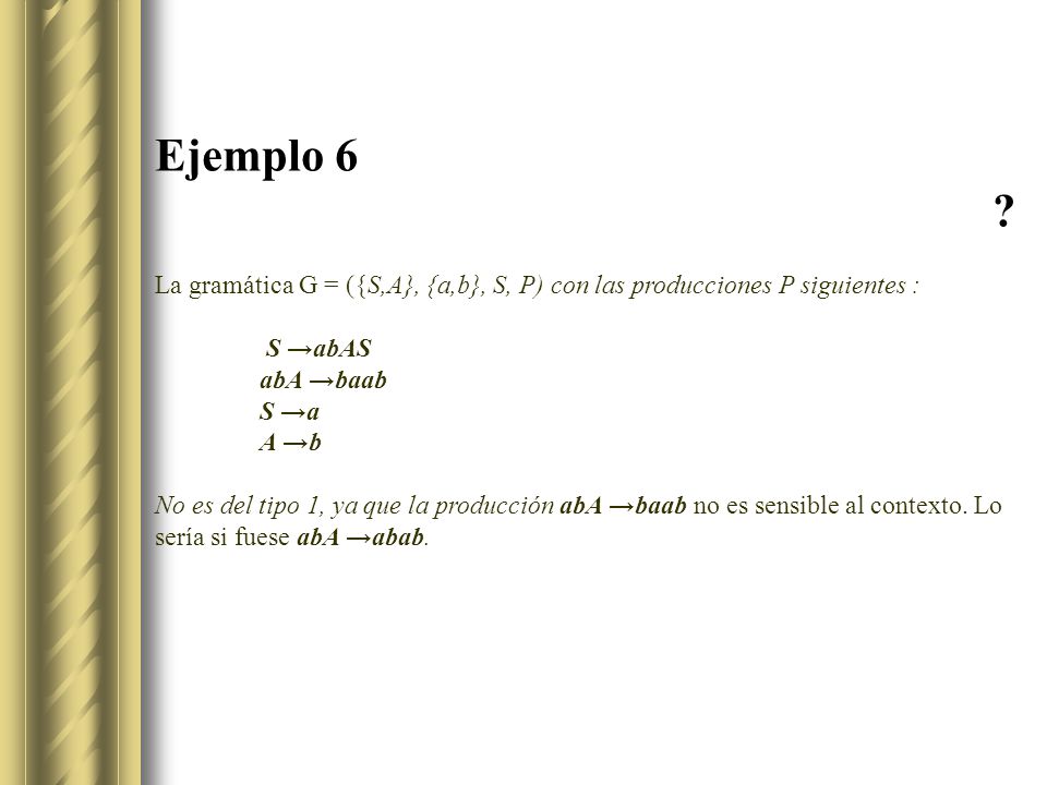 Ejemplo 6 La gramática G = ({S,A}, {a,b}, S, P) con las producciones P siguientes : S →abAS. abA →baab.