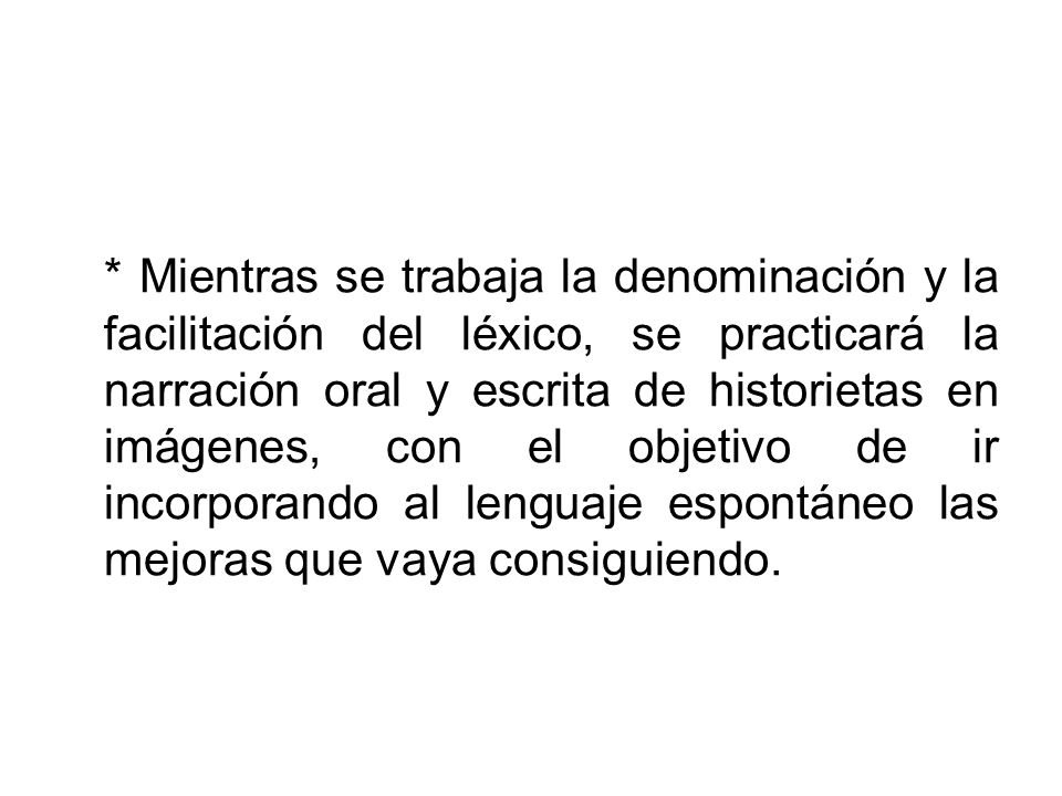 * Mientras se trabaja la denominación y la facilitación del léxico, se practicará la narración oral y escrita de historietas en imágenes, con el objetivo de ir incorporando al lenguaje espontáneo las mejoras que vaya consiguiendo.