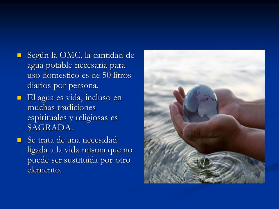 Según la OMC, la cantidad de agua potable necesaria para uso domestico es de 50 litros diarios por persona.