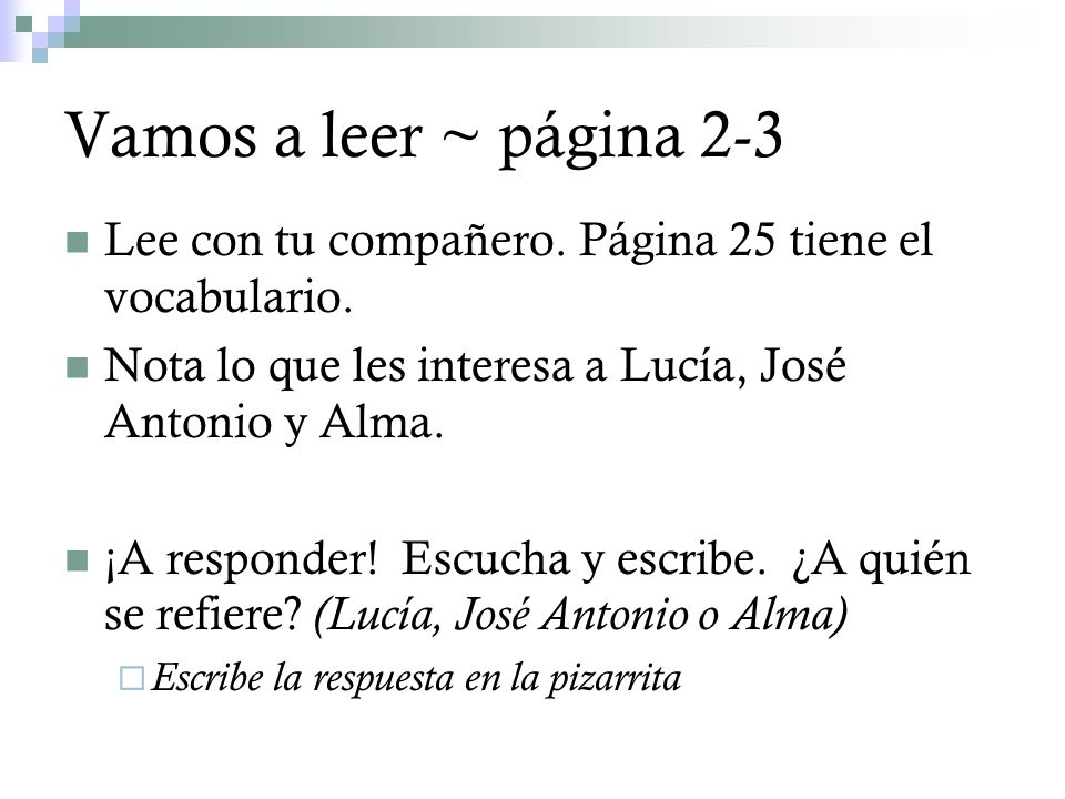 Vamos a leer ~ página 2-3 Lee con tu compañero. Página 25 tiene el vocabulario. Nota lo que les interesa a Lucía, José Antonio y Alma.