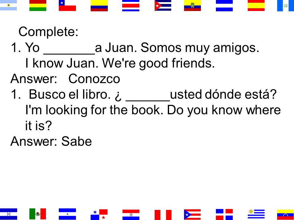 Complete: Yo _______a Juan. Somos muy amigos. I know Juan. We re good friends. Answer: Conozco.