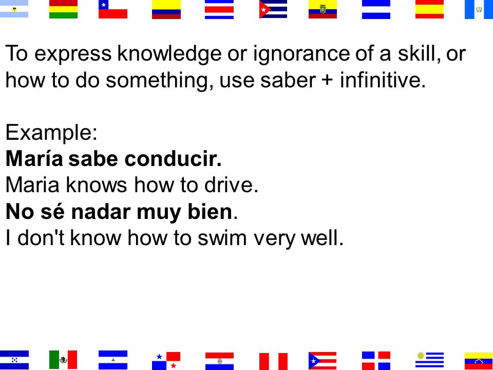 To express knowledge or ignorance of a skill, or how to do something, use saber + infinitive.