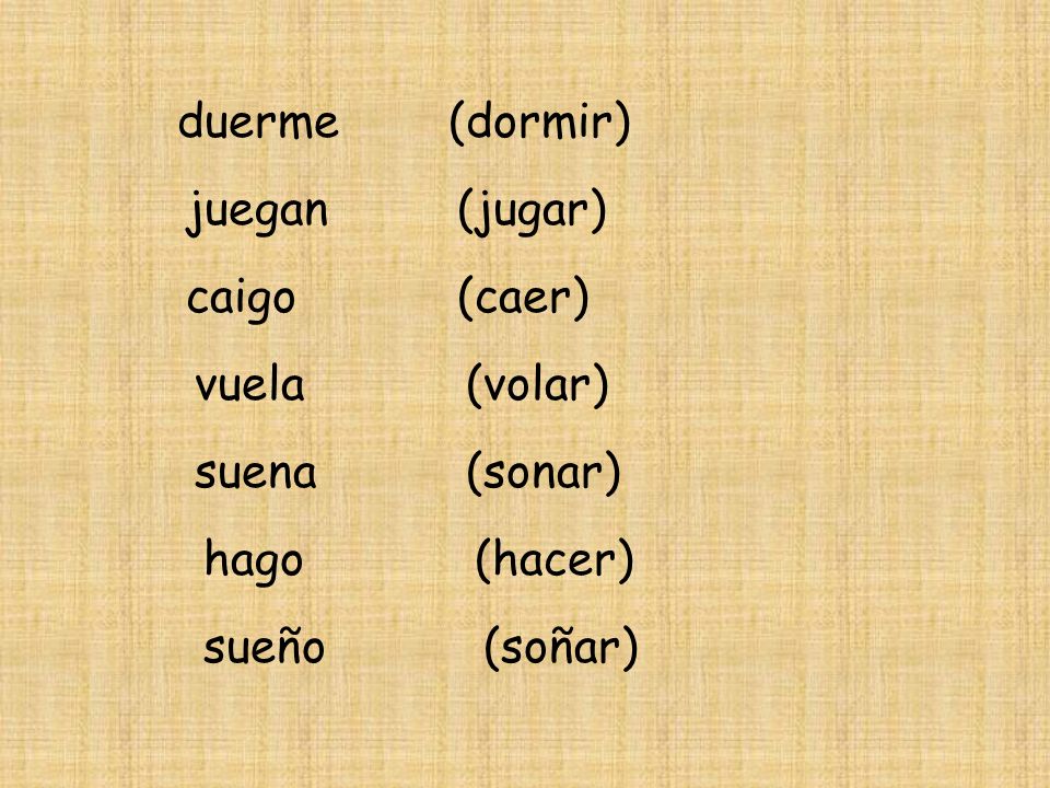 duerme (dormir) juegan (jugar) caigo (caer) vuela (volar) suena (sonar) hago (hacer) sueño (soñar)