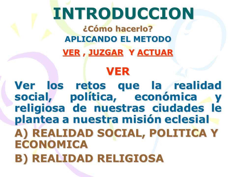 INTRODUCCION ¿Cómo hacerlo APLICANDO EL METODO. VER , JUZGAR Y ACTUAR. VER.