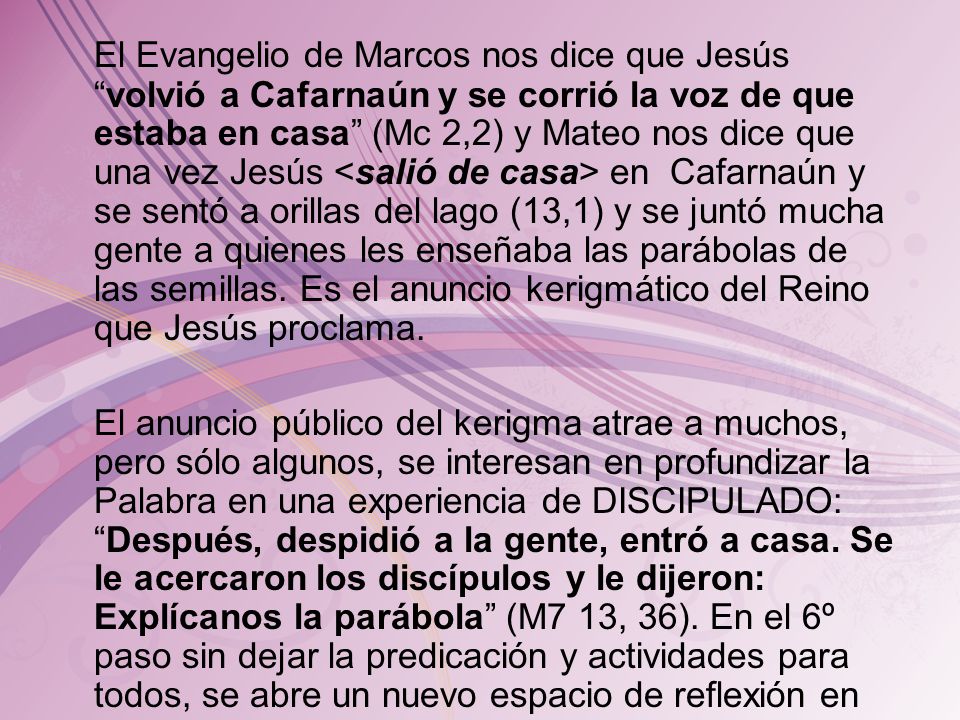 El Evangelio de Marcos nos dice que Jesús volvió a Cafarnaún y se corrió la voz de que estaba en casa (Mc 2,2) y Mateo nos dice que una vez Jesús <salió de casa> en Cafarnaún y se sentó a orillas del lago (13,1) y se juntó mucha gente a quienes les enseñaba las parábolas de las semillas.