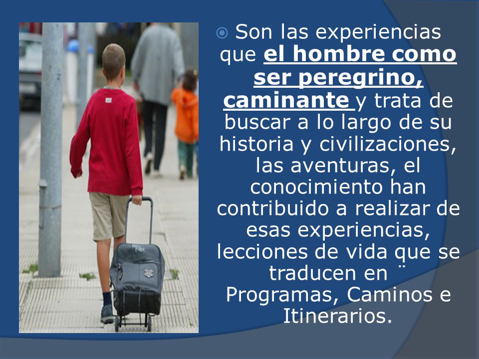 Son las experiencias que el hombre como ser peregrino, caminante y trata de buscar a lo largo de su historia y civilizaciones, las aventuras, el conocimiento han contribuido a realizar de esas experiencias, lecciones de vida que se traducen en ¨ Programas, Caminos e Itinerarios.