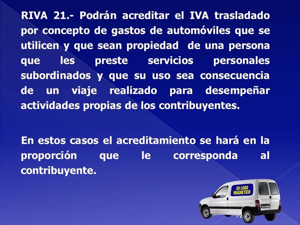 RIVA 21.- Podrán acreditar el IVA trasladado por concepto de gastos de automóviles que se utilicen y que sean propiedad de una persona que les preste servicios personales subordinados y que su uso sea consecuencia de un viaje realizado para desempeñar actividades propias de los contribuyentes.