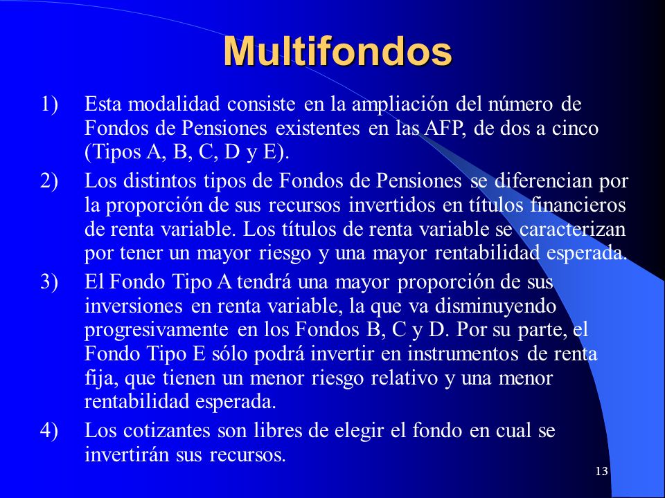 Multifondos Esta modalidad consiste en la ampliación del número de Fondos de Pensiones existentes en las AFP, de dos a cinco (Tipos A, B, C, D y E).