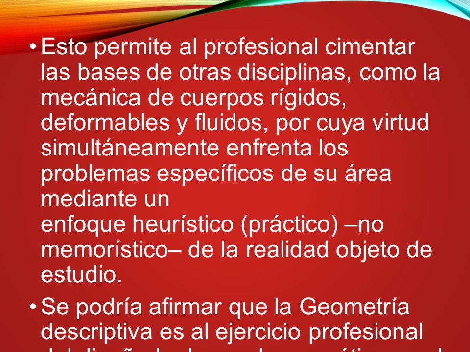 Esto permite al profesional cimentar las bases de otras disciplinas, como la mecánica de cuerpos rígidos, deformables y fluidos, por cuya virtud simultáneamente enfrenta los problemas específicos de su área mediante un enfoque heurístico (práctico) –no memorístico– de la realidad objeto de estudio.