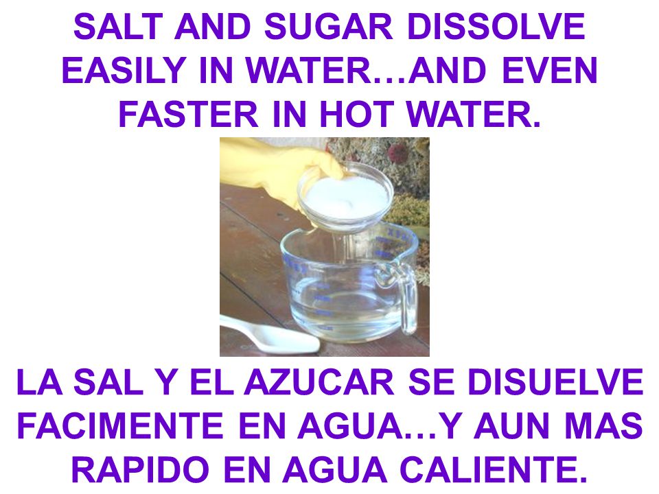 SALT AND SUGAR DISSOLVE EASILY IN WATER…AND EVEN FASTER IN HOT WATER.