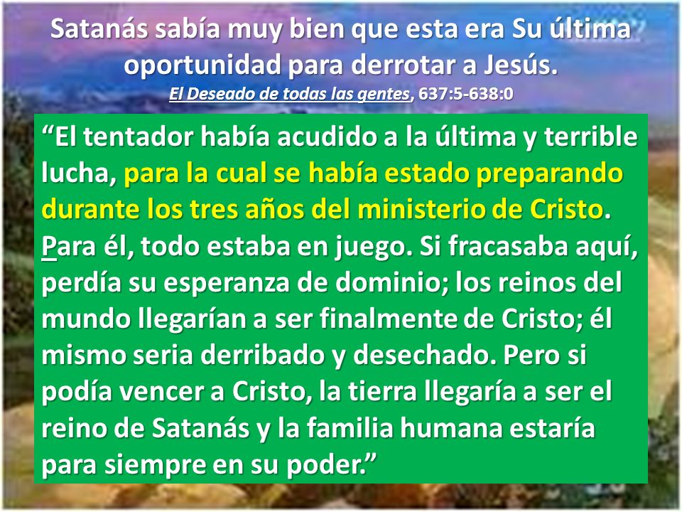 Satanás sabía muy bien que esta era Su última oportunidad para derrotar a Jesús. El Deseado de todas las gentes, 637:5-638:0