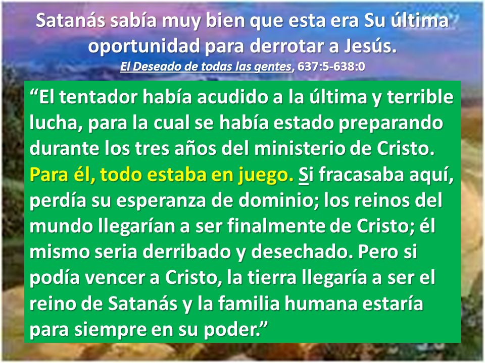 Satanás sabía muy bien que esta era Su última oportunidad para derrotar a Jesús. El Deseado de todas las gentes, 637:5-638:0