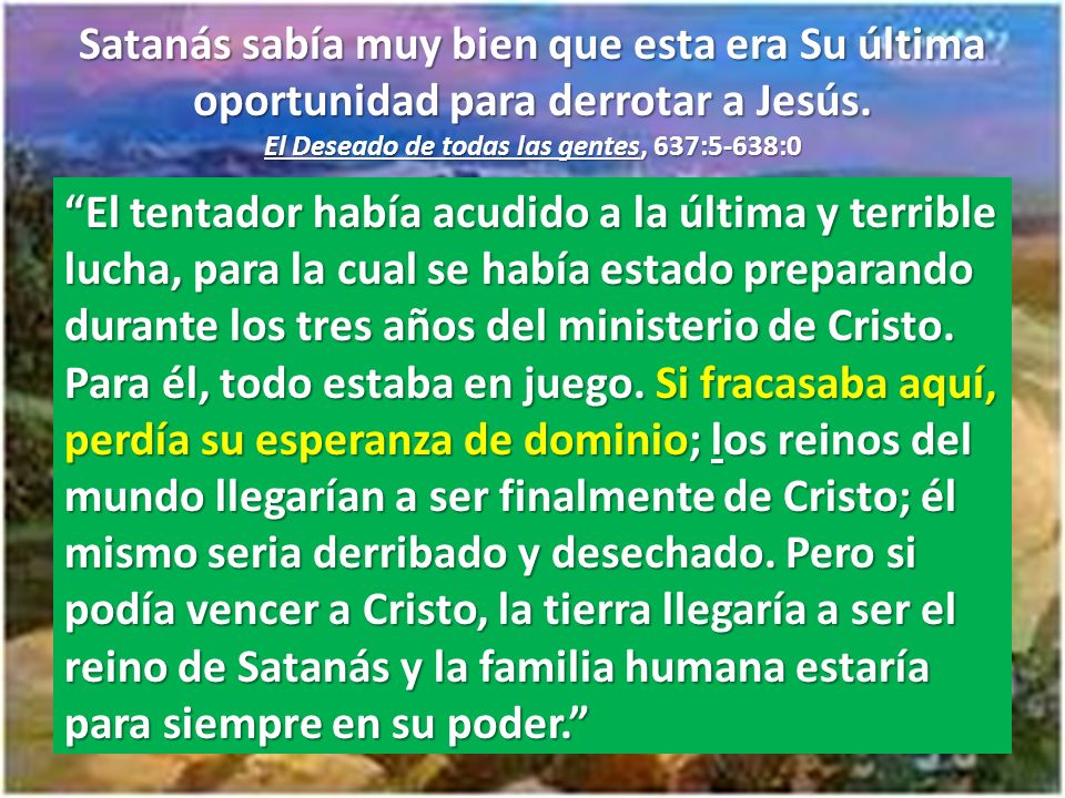 Satanás sabía muy bien que esta era Su última oportunidad para derrotar a Jesús. El Deseado de todas las gentes, 637:5-638:0