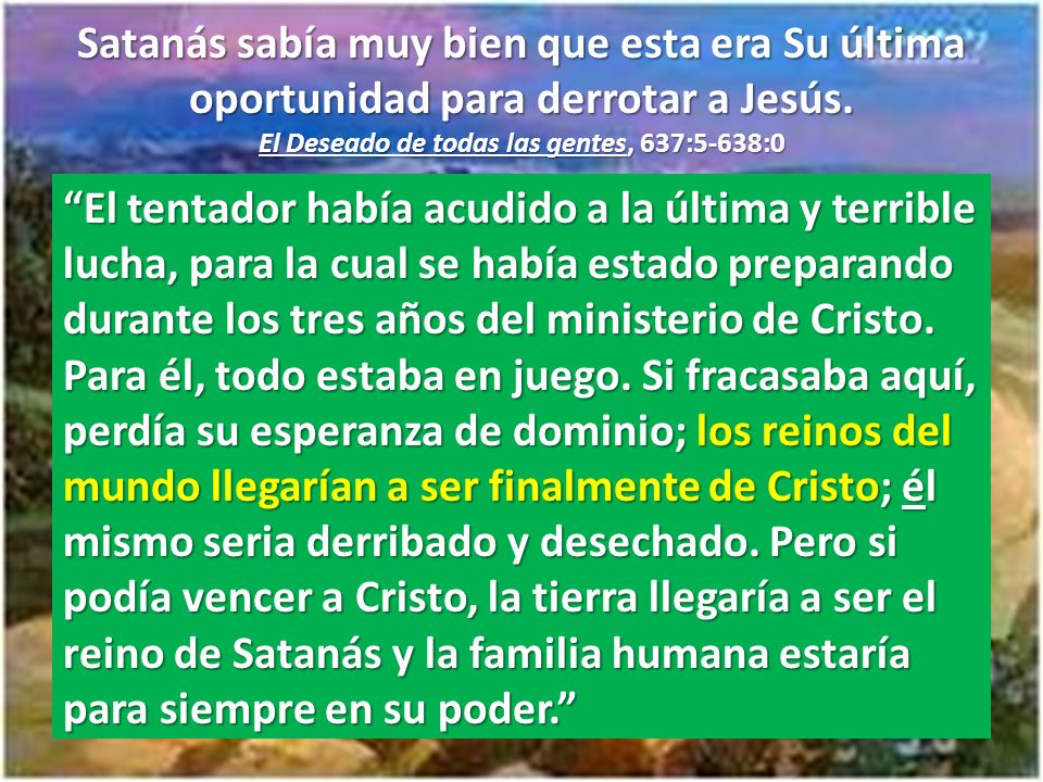 Satanás sabía muy bien que esta era Su última oportunidad para derrotar a Jesús. El Deseado de todas las gentes, 637:5-638:0