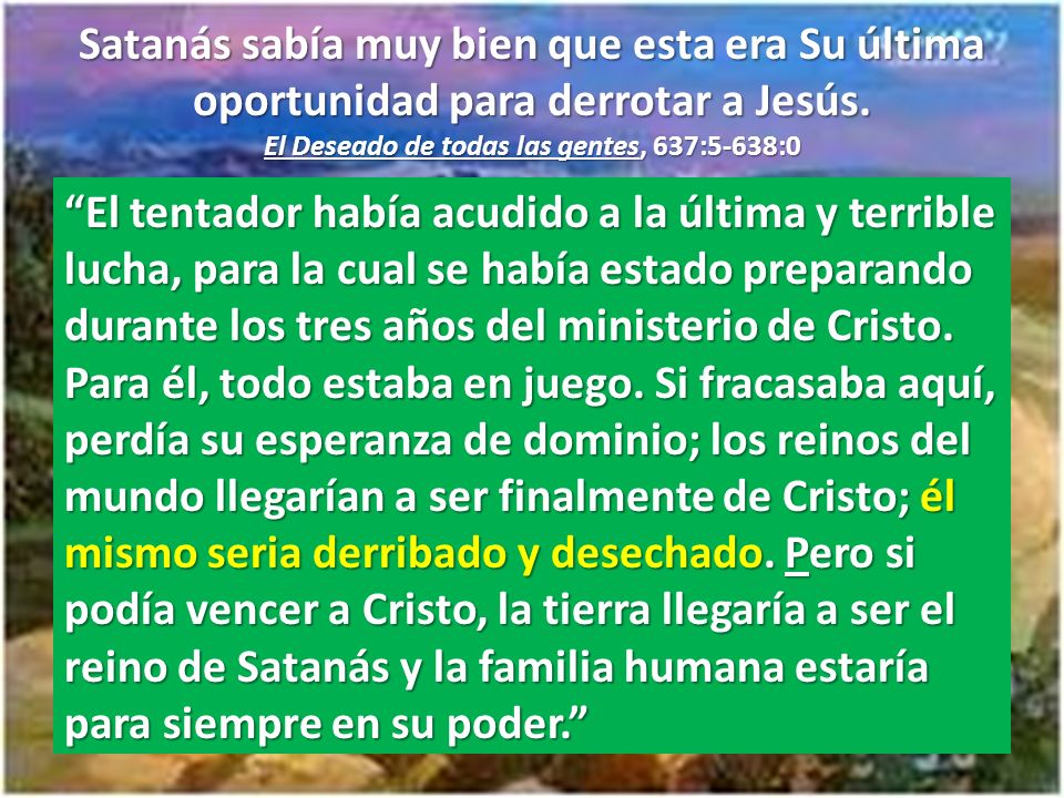 Satanás sabía muy bien que esta era Su última oportunidad para derrotar a Jesús. El Deseado de todas las gentes, 637:5-638:0