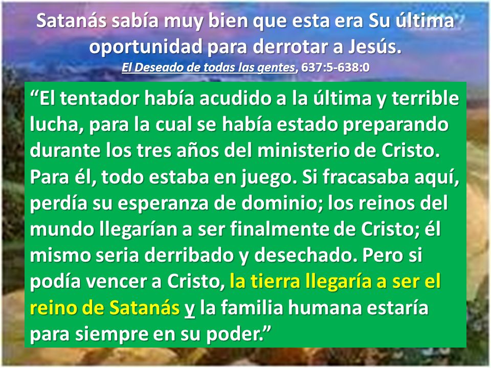 Satanás sabía muy bien que esta era Su última oportunidad para derrotar a Jesús. El Deseado de todas las gentes, 637:5-638:0