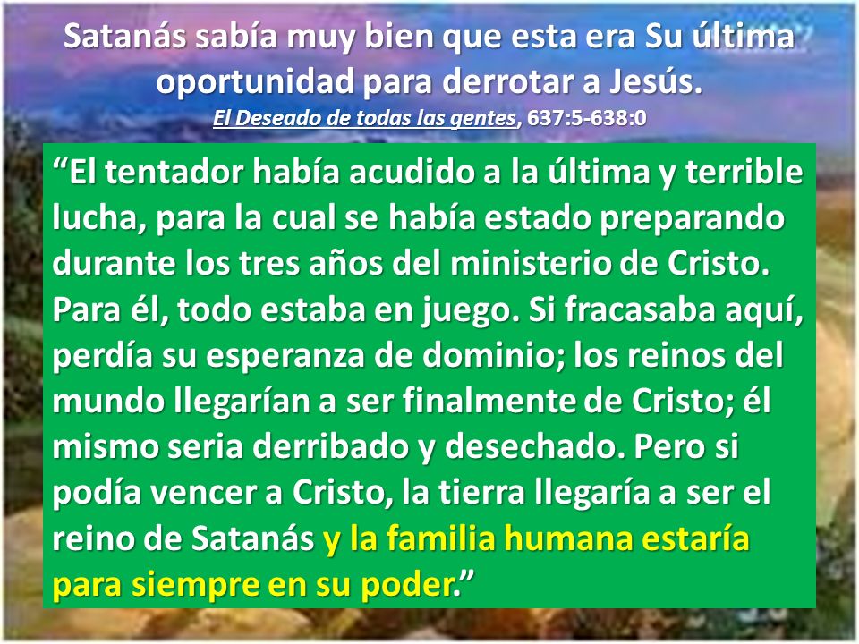 Satanás sabía muy bien que esta era Su última oportunidad para derrotar a Jesús. El Deseado de todas las gentes, 637:5-638:0