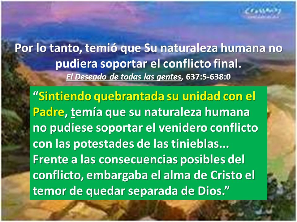 Por lo tanto, temió que Su naturaleza humana no pudiera soportar el conflicto final. El Deseado de todas las gentes, 637:5-638:0