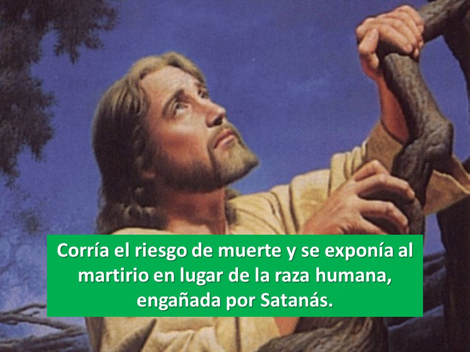 Corría el riesgo de muerte y se exponía al martirio en lugar de la raza humana, engañada por Satanás.