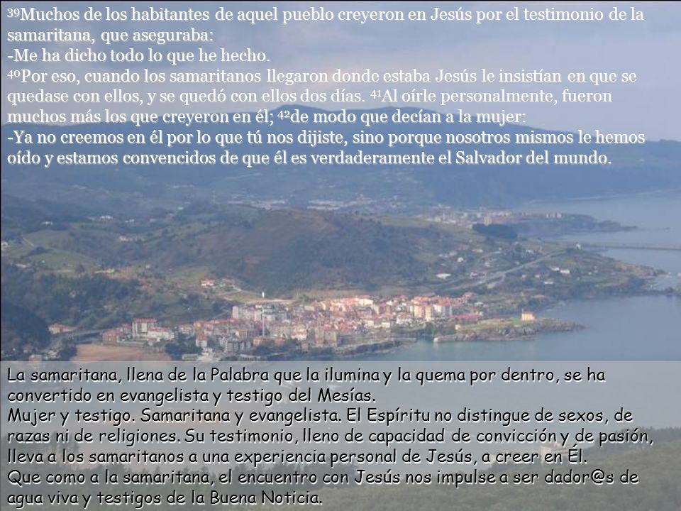 39Muchos de los habitantes de aquel pueblo creyeron en Jesús por el testimonio de la samaritana, que aseguraba: