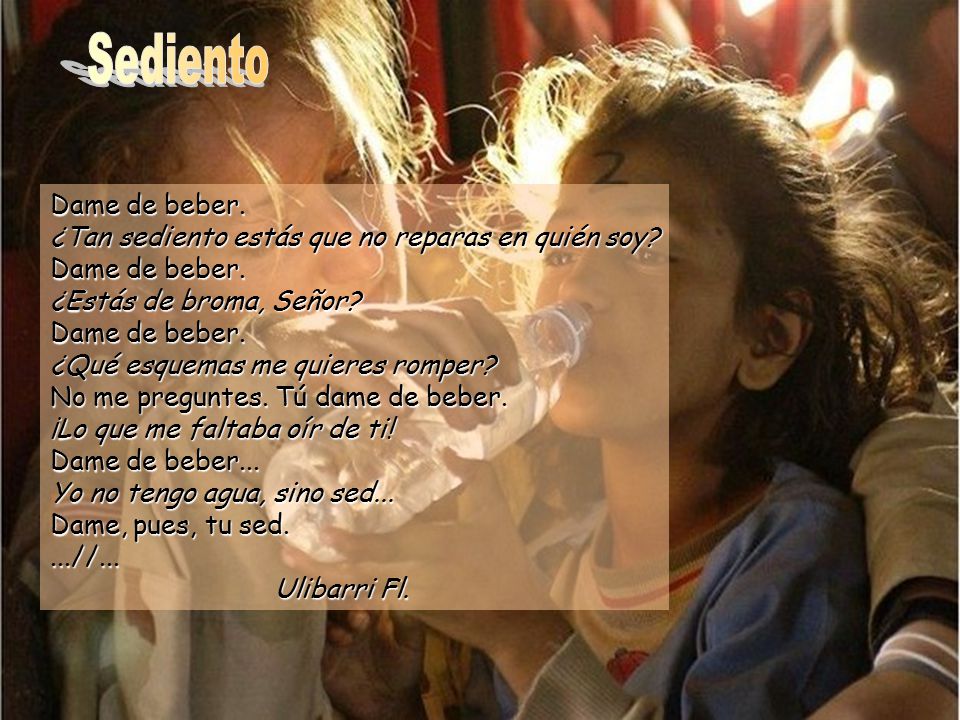 Sediento Dame de beber. ¿Tan sediento estás que no reparas en quién soy ¿Estás de broma, Señor ¿Qué esquemas me quieres romper