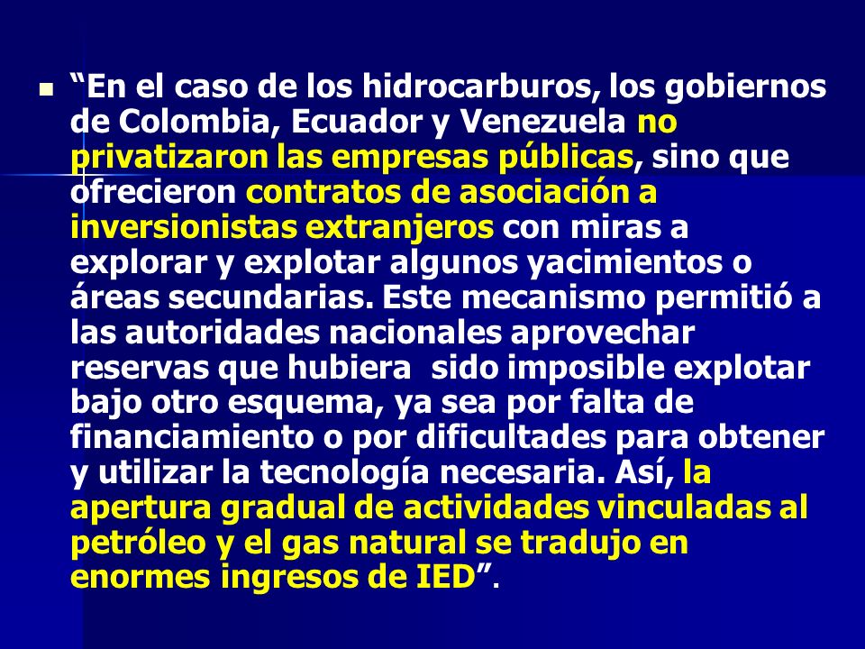 En el caso de los hidrocarburos, los gobiernos de Colombia, Ecuador y Venezuela no privatizaron las empresas públicas, sino que ofrecieron contratos de asociación a inversionistas extranjeros con miras a explorar y explotar algunos yacimientos o áreas secundarias.
