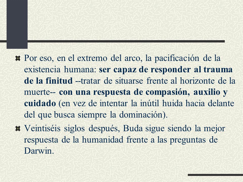 Por eso, en el extremo del arco, la pacificación de la existencia humana: ser capaz de responder al trauma de la finitud --tratar de situarse frente al horizonte de la muerte-- con una respuesta de compasión, auxilio y cuidado (en vez de intentar la inútil huida hacia delante del que busca siempre la dominación).