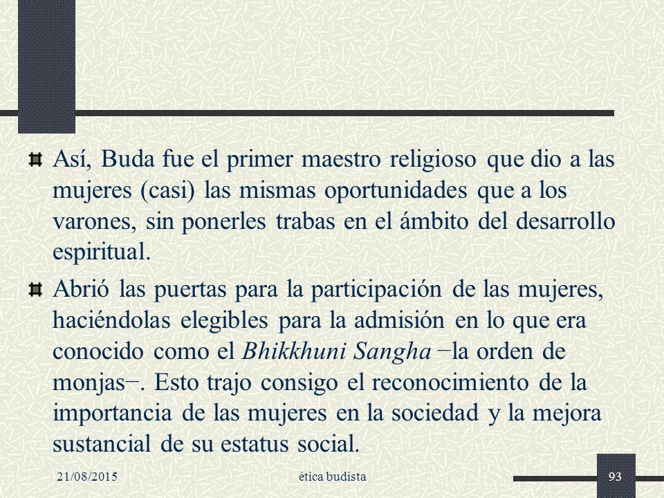 Así, Buda fue el primer maestro religioso que dio a las mujeres (casi) las mismas oportunidades que a los varones, sin ponerles trabas en el ámbito del desarrollo espiritual.