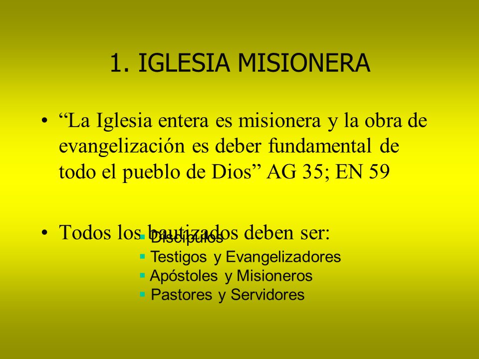 1. IGLESIA MISIONERA La Iglesia entera es misionera y la obra de evangelización es deber fundamental de todo el pueblo de Dios AG 35; EN 59.