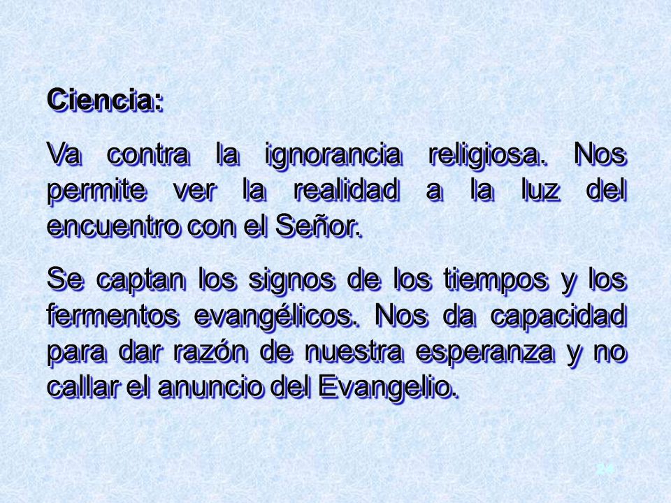 Ciencia: Va contra la ignorancia religiosa. Nos permite ver la realidad a la luz del encuentro con el Señor.