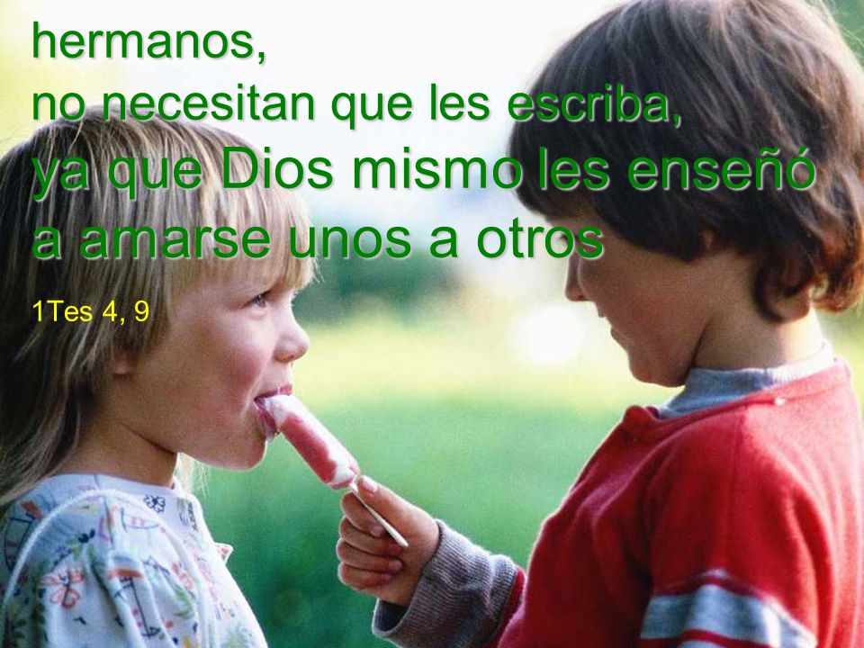 En cuanto al amor mutuo de hermanos, no necesitan que les escriba, ya que Dios mismo les enseñó a amarse unos a otros 1Tes 4, 9