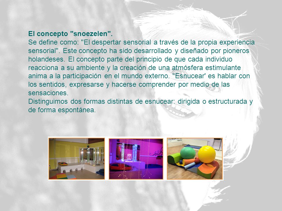 El concepto snoezelen . Se define como: El despertar sensorial a través de la propia experiencia.