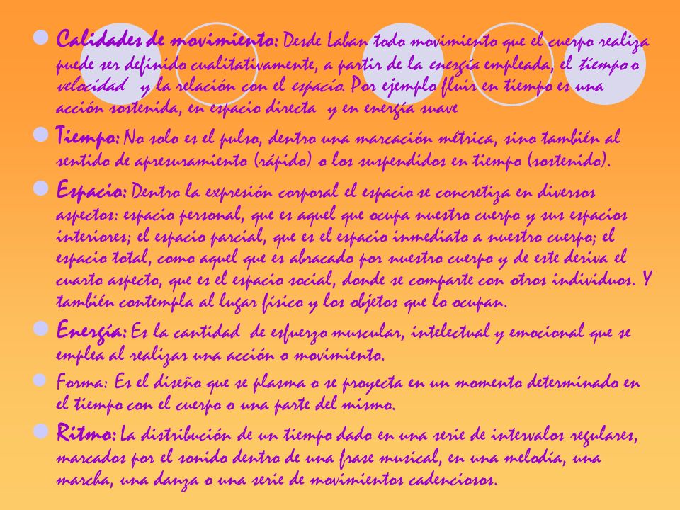 Calidades de movimiento: Desde Laban todo movimiento que el cuerpo realiza puede ser definido cualitativamente, a partir de la energía empleada, el tiempo o velocidad y la relación con el espacio. Por ejemplo fluir en tiempo es una acción sostenida, en espacio directa y en energía suave