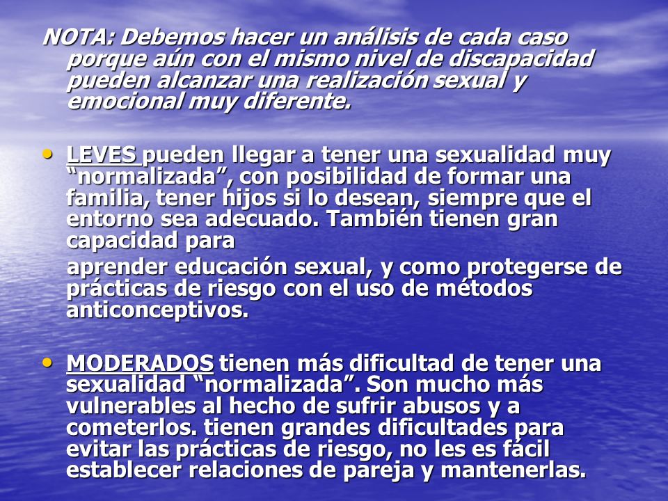 NOTA: Debemos hacer un análisis de cada caso porque aún con el mismo nivel de discapacidad pueden alcanzar una realización sexual y emocional muy diferente.