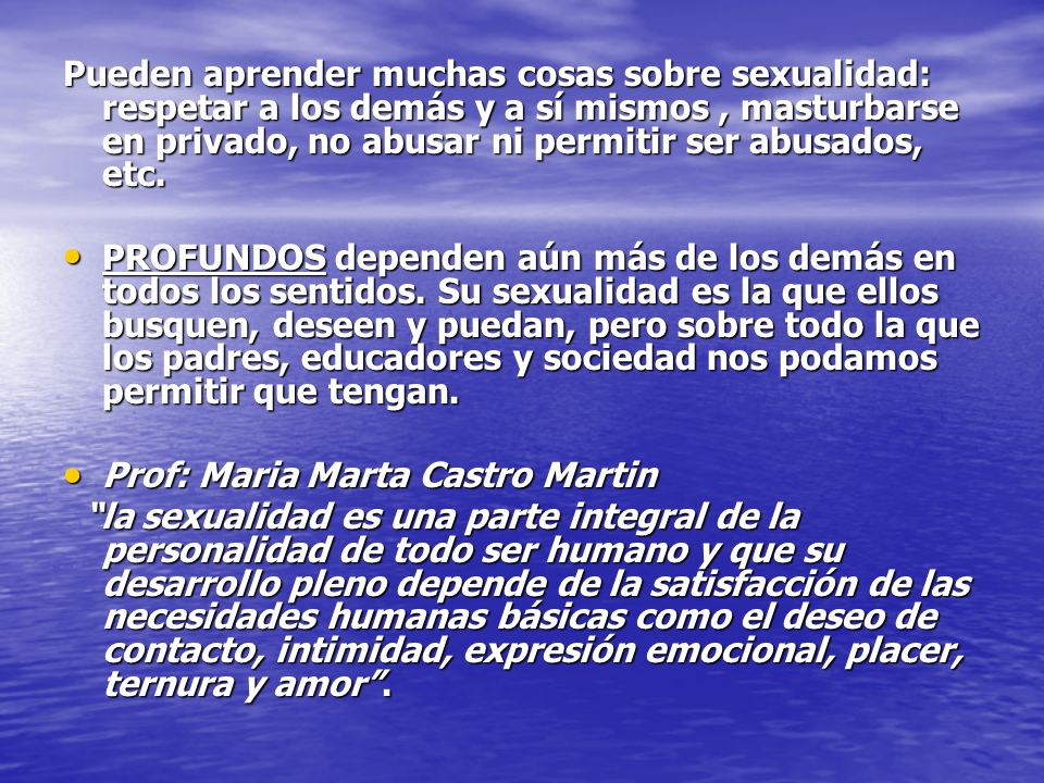 Pueden aprender muchas cosas sobre sexualidad: respetar a los demás y a sí mismos , masturbarse en privado, no abusar ni permitir ser abusados, etc.